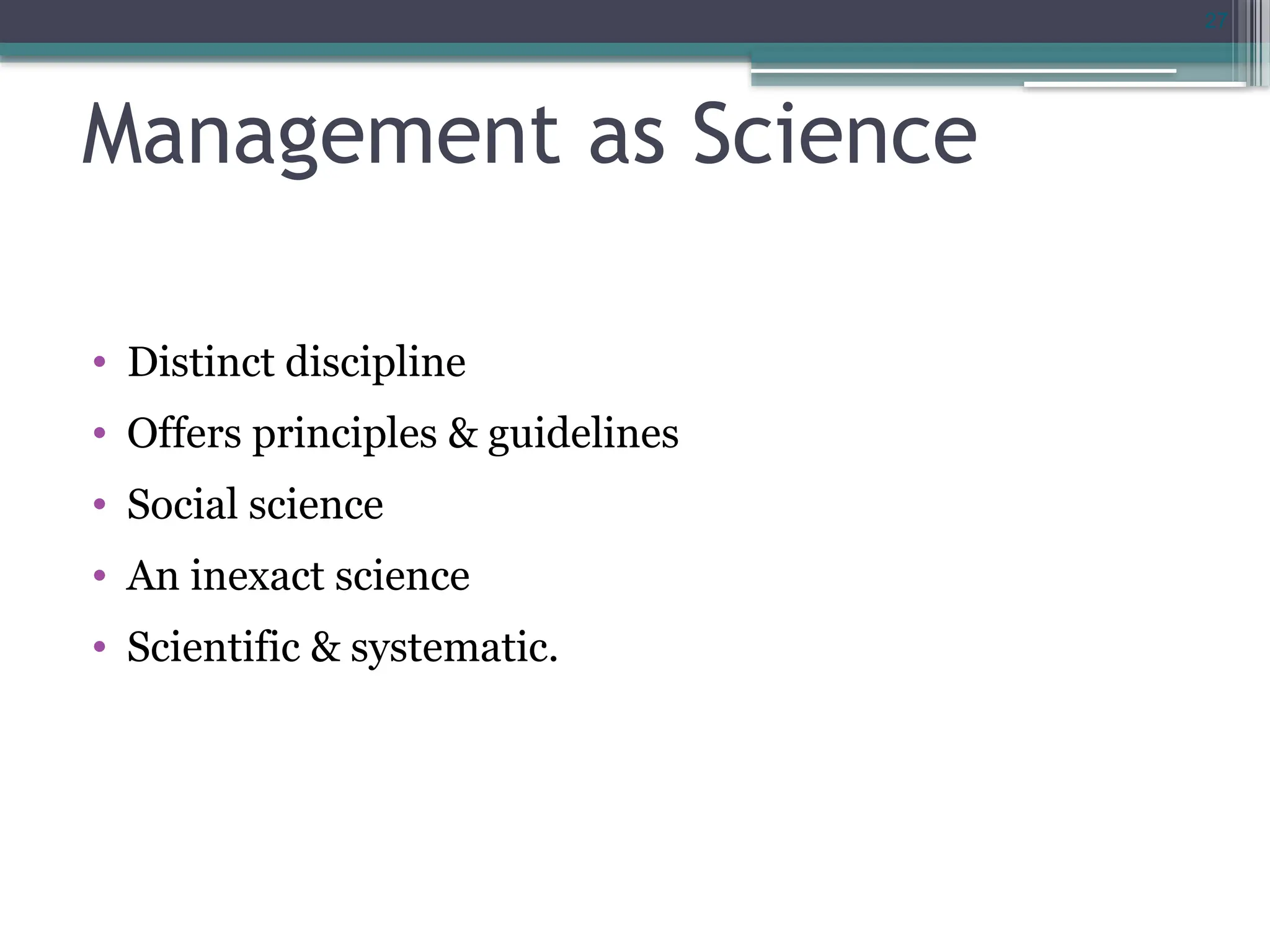 27
Management as Science
• Distinct discipline
• Offers principles & guidelines
• Social science
• An inexact science
• Scientific & systematic.
 