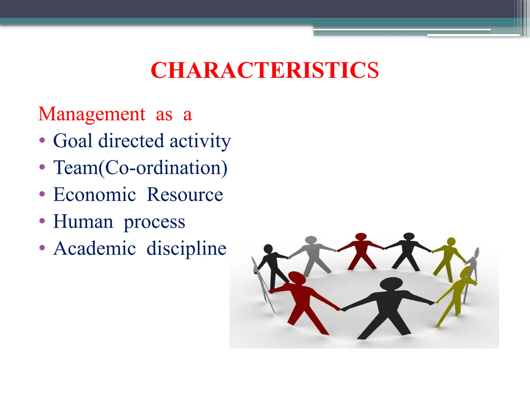 CHARACTERISTICS
Management as a
• Goal directed activity
• Team(Co-ordination)
• Economic Resource
• Human process
• Academic discipline
 