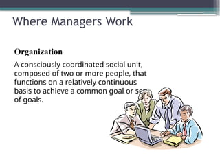 Where Managers Work
Organization
A consciously coordinated social unit,
composed of two or more people, that
functions on a relatively continuous
basis to achieve a common goal or set
of goals.
 