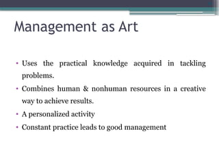 28
Management as Art
• Uses the practical knowledge acquired in tackling
problems.
• Combines human & nonhuman resources in a creative
way to achieve results.
• A personalized activity
• Constant practice leads to good management
 