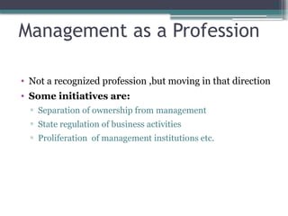 32
Management as a Profession
• Not a recognized profession ,but moving in that direction
• Some initiatives are:
▫ Separation of ownership from management
▫ State regulation of business activities
▫ Proliferation of management institutions etc.
 