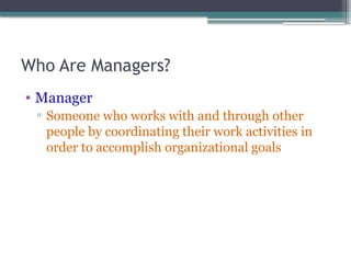 Who Are Managers?
• Manager
▫ Someone who works with and through other
people by coordinating their work activities in
order to accomplish organizational goals
 