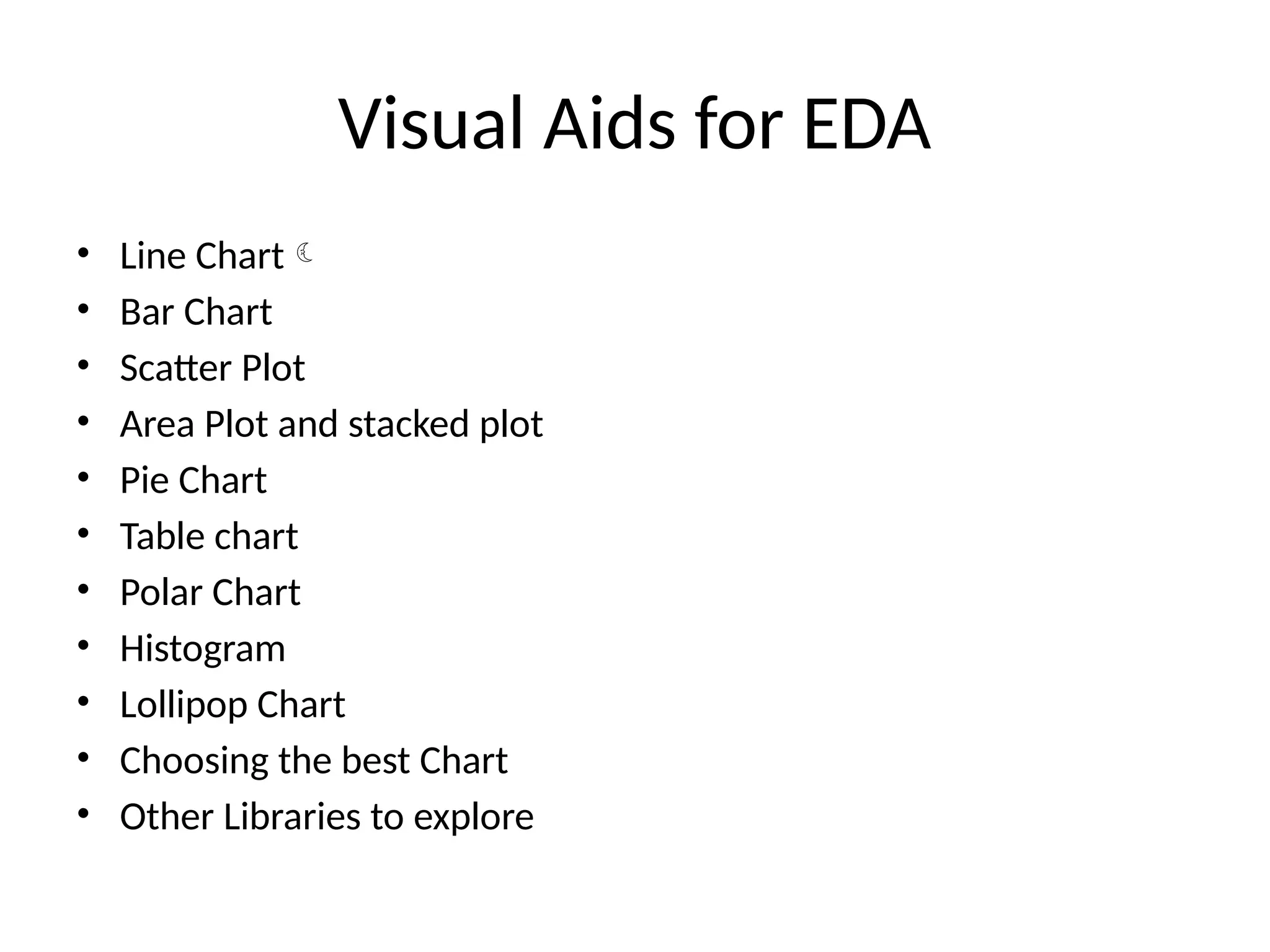 Visual Aids for EDA
• Line Chart
• Bar Chart
• Scatter Plot
• Area Plot and stacked plot
• Pie Chart
• Table chart
• Polar Chart
• Histogram
• Lollipop Chart
• Choosing the best Chart
• Other Libraries to explore
 