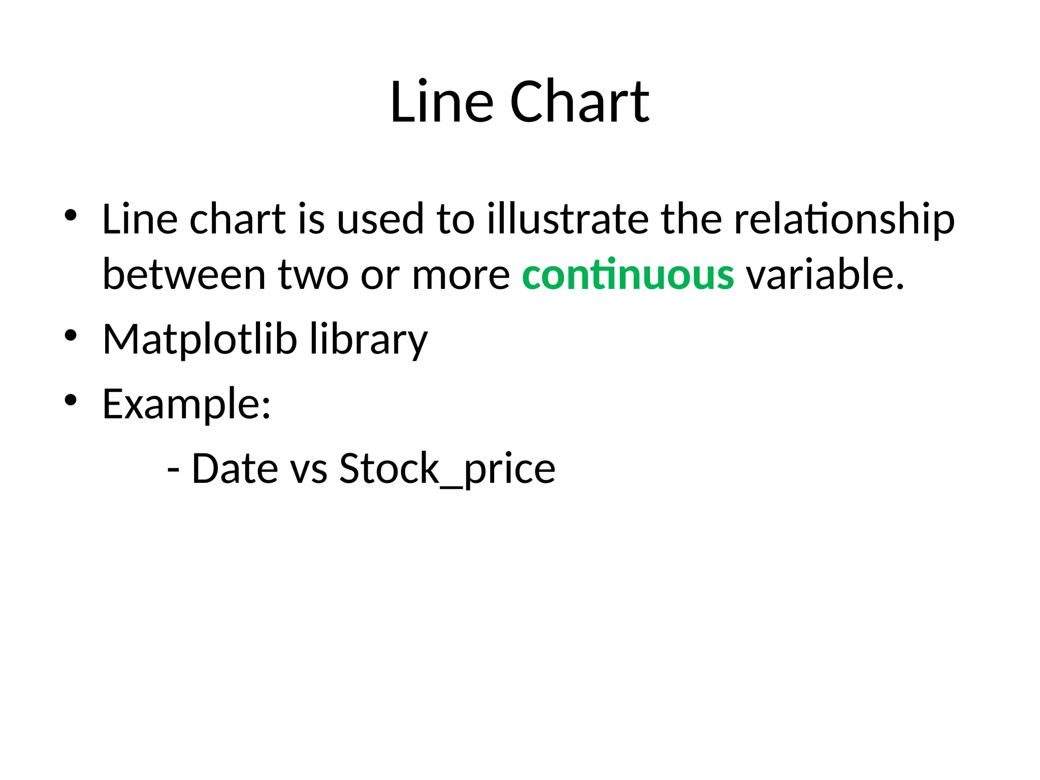 Line Chart
• Line chart is used to illustrate the relationship
between two or more continuous variable.
• Matplotlib library
• Example:
- Date vs Stock_price
 