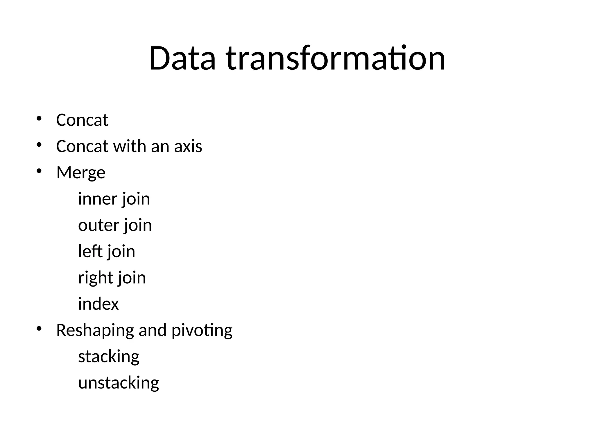 Data transformation
• Concat
• Concat with an axis
• Merge
inner join
outer join
left join
right join
index
• Reshaping and pivoting
stacking
unstacking
 