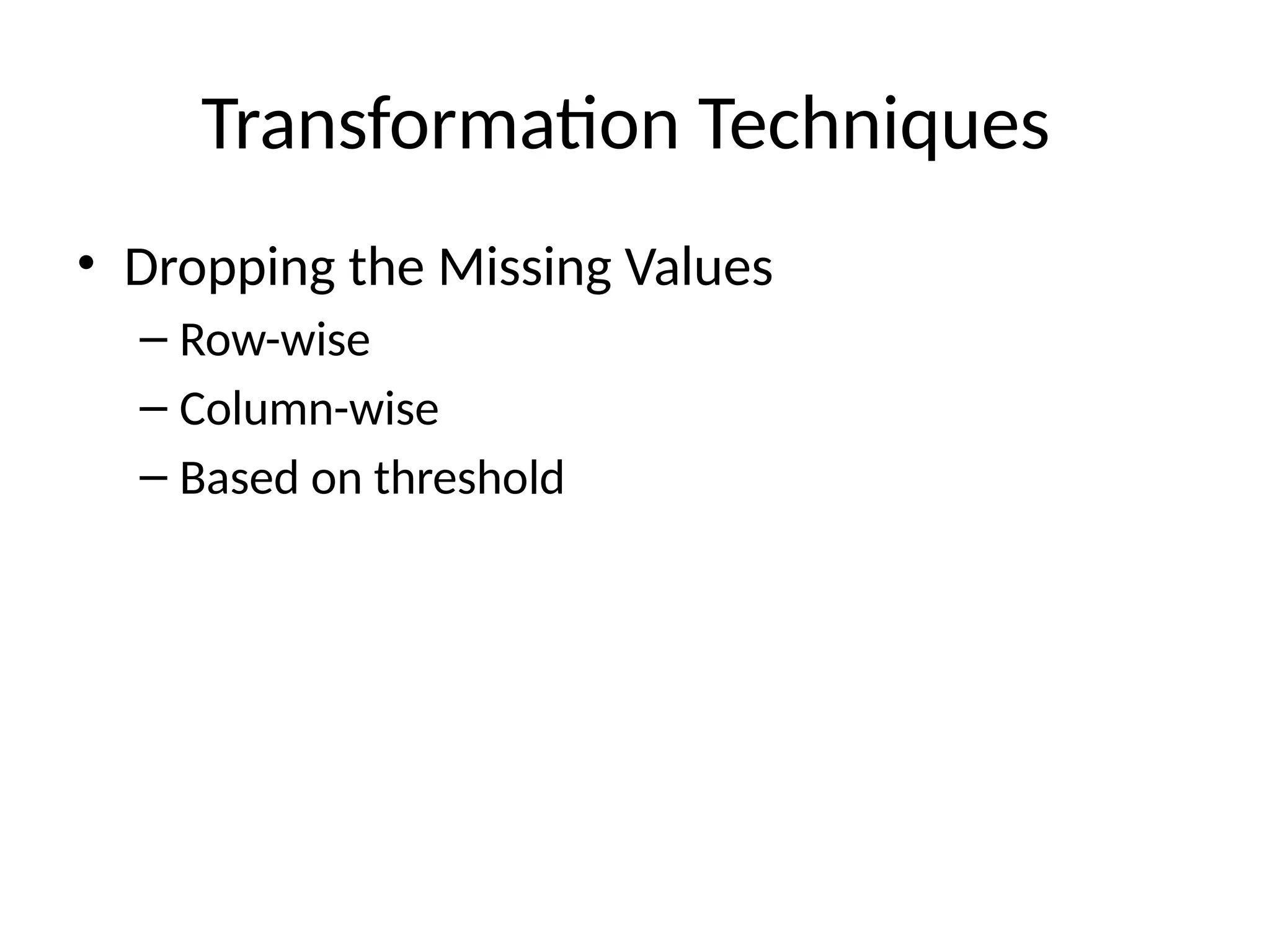 Transformation Techniques
• Dropping the Missing Values
– Row-wise
– Column-wise
– Based on threshold
 