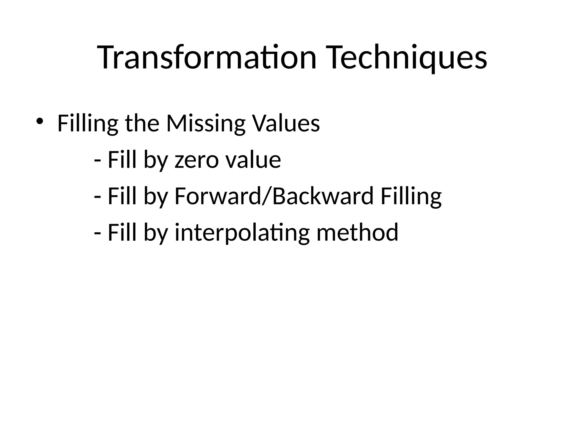 Transformation Techniques
• Filling the Missing Values
- Fill by zero value
- Fill by Forward/Backward Filling
- Fill by interpolating method
 