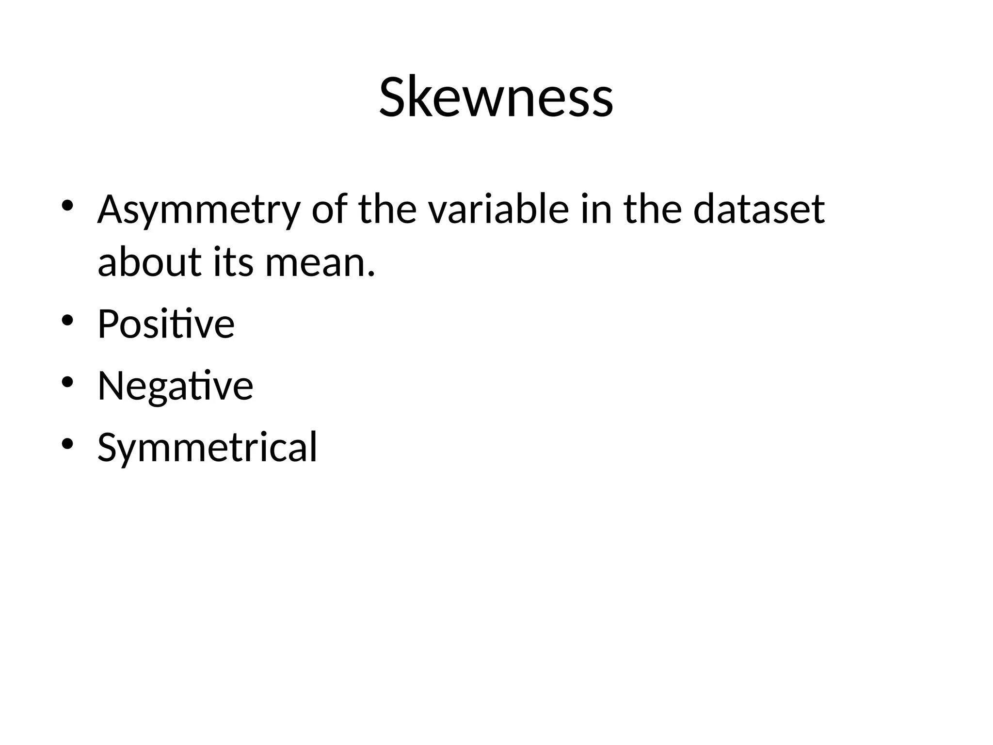 Skewness
• Asymmetry of the variable in the dataset
about its mean.
• Positive
• Negative
• Symmetrical
 