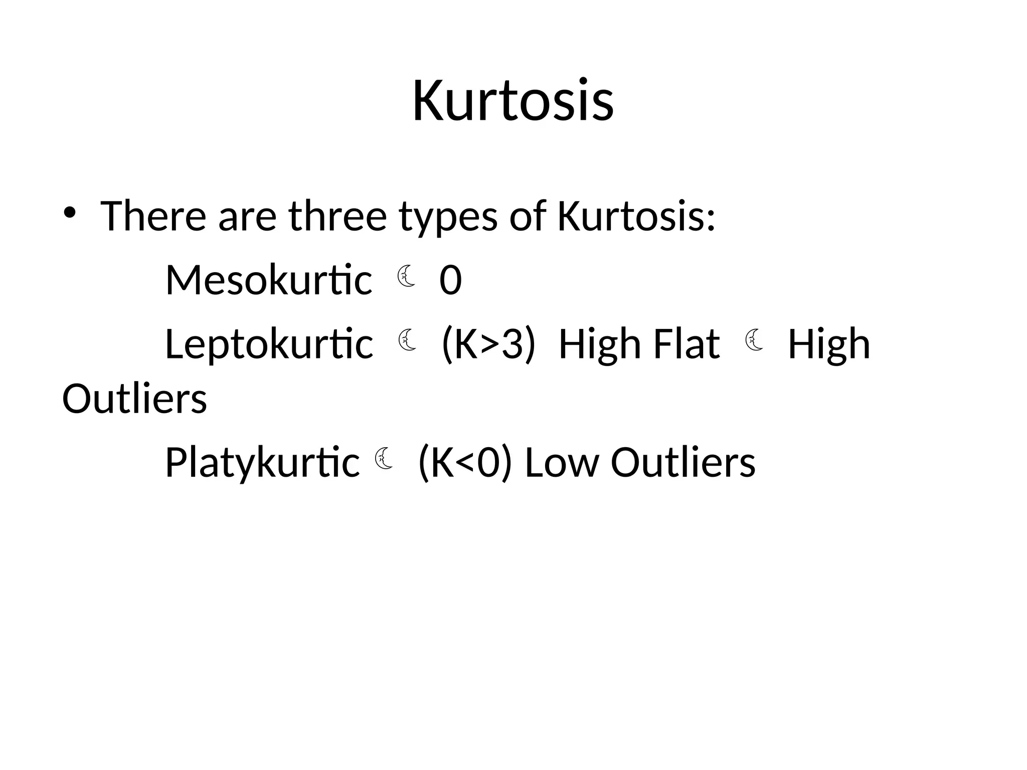 Kurtosis
• There are three types of Kurtosis:
Mesokurtic  0
Leptokurtic  (K>3) High Flat  High
Outliers
Platykurtic (K<0) Low Outliers
 