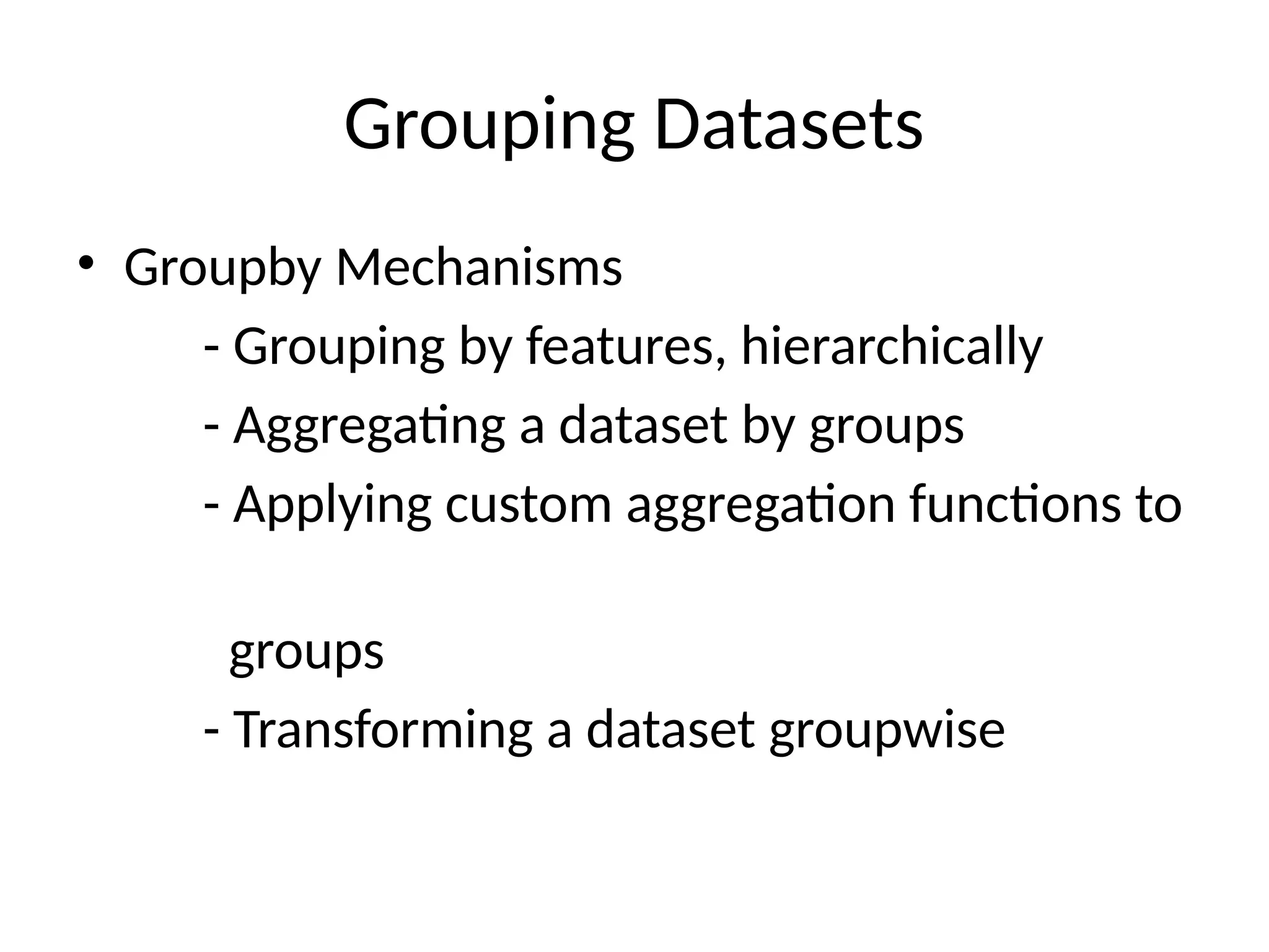 Grouping Datasets
• Groupby Mechanisms
- Grouping by features, hierarchically
- Aggregating a dataset by groups
- Applying custom aggregation functions to
groups
- Transforming a dataset groupwise
 