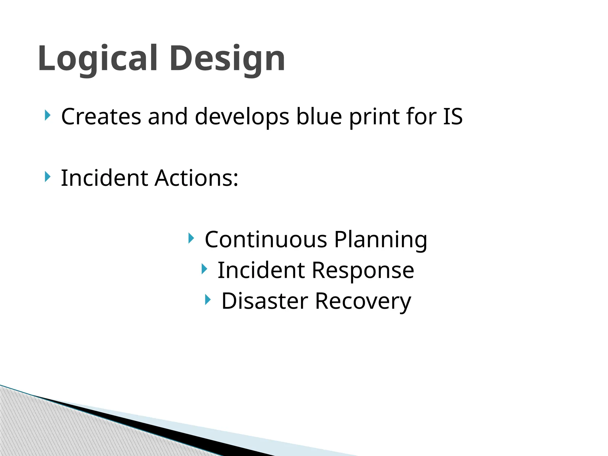 Creates and develops blue print for IS
 Incident Actions:
 Continuous Planning
 Incident Response
 Disaster Recovery
Logical Design
 