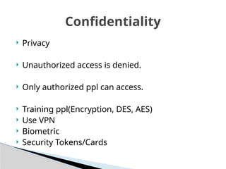 Privacy
 Unauthorized access is denied.
 Only authorized ppl can access.
 Training ppl(Encryption, DES, AES)
 Use VPN
 Biometric
 Security Tokens/Cards
Confidentiality
 