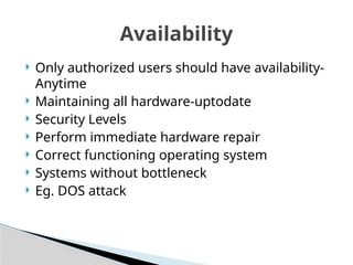  Only authorized users should have availability-
Anytime
 Maintaining all hardware-uptodate
 Security Levels
 Perform immediate hardware repair
 Correct functioning operating system
 Systems without bottleneck
 Eg. DOS attack
Availability
 