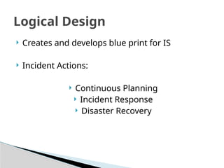  Creates and develops blue print for IS
 Incident Actions:
 Continuous Planning
 Incident Response
 Disaster Recovery
Logical Design
 