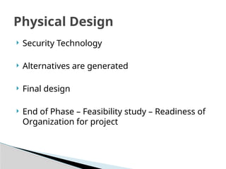  Security Technology
 Alternatives are generated
 Final design
 End of Phase – Feasibility study – Readiness of
Organization for project
Physical Design
 