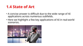 1.4 State of Art
• A concise answer is difficult due to the wide range of AI
applications across numerous subfields.
• Here we highlight a few key applications of AI in real-world
scenarios.
 