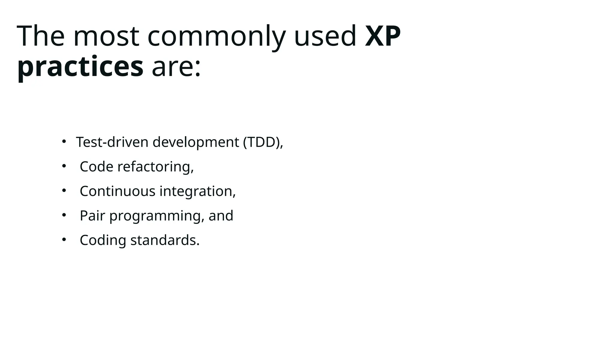 The most commonly used XP
practices are:
• Test-driven development (TDD),
• Code refactoring,
• Continuous integration,
• Pair programming, and
• Coding standards.
 