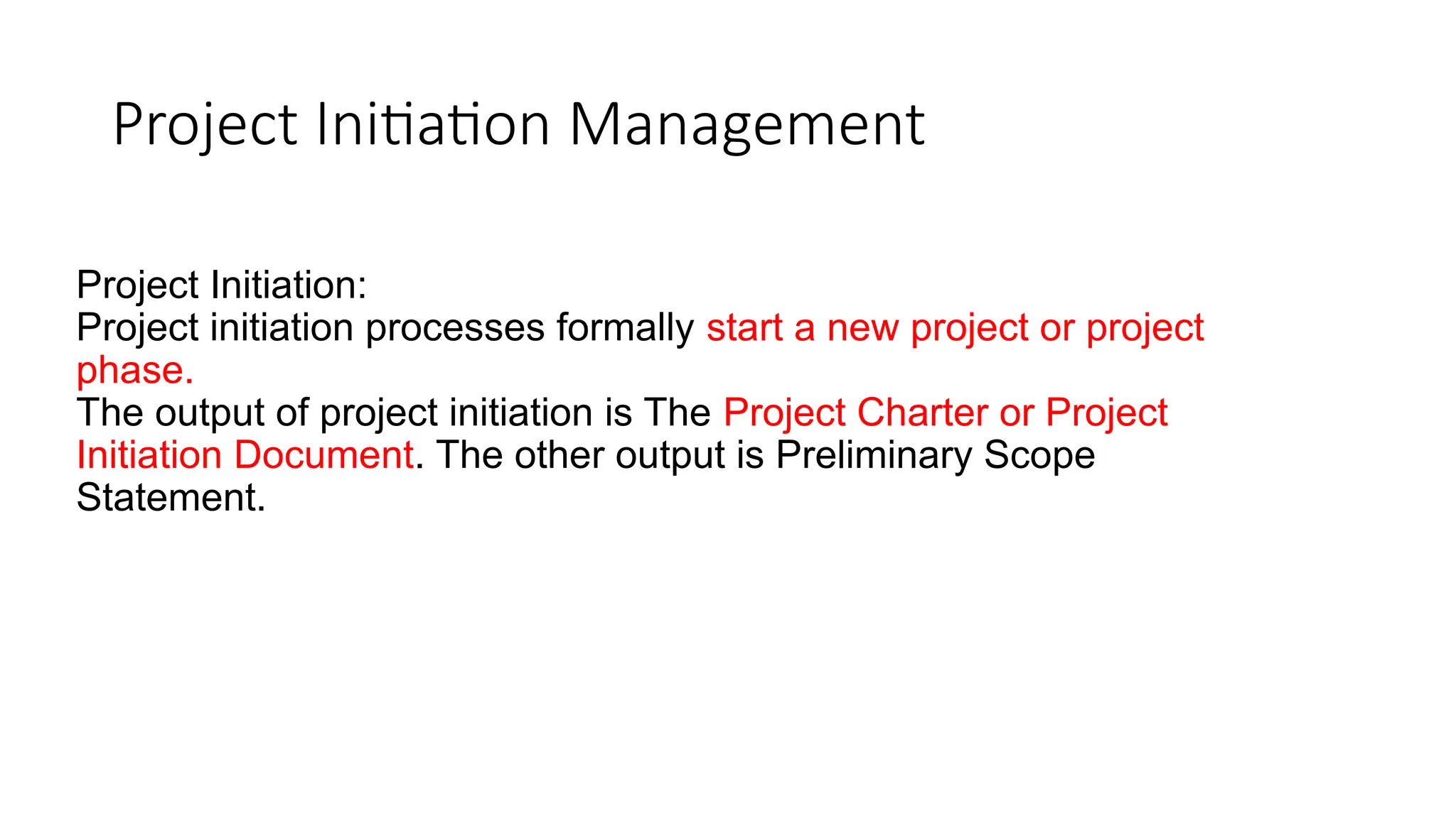 Project Initiation Management
Project Initiation:
Project initiation processes formally start a new project or project
phase.
The output of project initiation is The Project Charter or Project
Initiation Document. The other output is Preliminary Scope
Statement.
 
