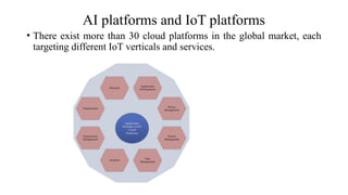 • There exist more than 30 cloud platforms in the global market, each
targeting different IoT verticals and services.
AI platforms and IoT platforms
 