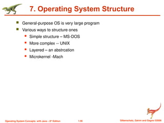 1.56 Silberschatz, Galvin and Gagne ©2009
Operating System Concepts with Java – 8th
Edition
7. Operating System Structure
 General-purpose OS is very large program
 Various ways to structure ones
 Simple structure – MS-DOS
 More complex -- UNIX
 Layered – an abstrcation
 Microkernel -Mach
 