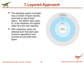 1.60 Silberschatz, Galvin and Gagne ©2009
Operating System Concepts with Java – 8th
Edition
7.Layered Approach
 The operating system is divided
into a number of layers (levels),
each built on top of lower
layers. The bottom layer (layer
0), is the hardware; the highest
(layer N) is the user interface.
 With modularity, layers are
selected such that each uses
functions (operations) and
services of only lower-level
layers
 