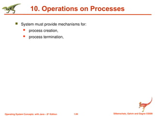 1.84 Silberschatz, Galvin and Gagne ©2009
Operating System Concepts with Java – 8th
Edition
10. Operations on Processes
 System must provide mechanisms for:
 process creation,
 process termination,
 