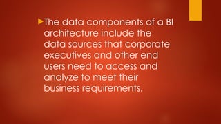 The data components of a BI
architecture include the
data sources that corporate
executives and other end
users need to access and
analyze to meet their
business requirements.
 