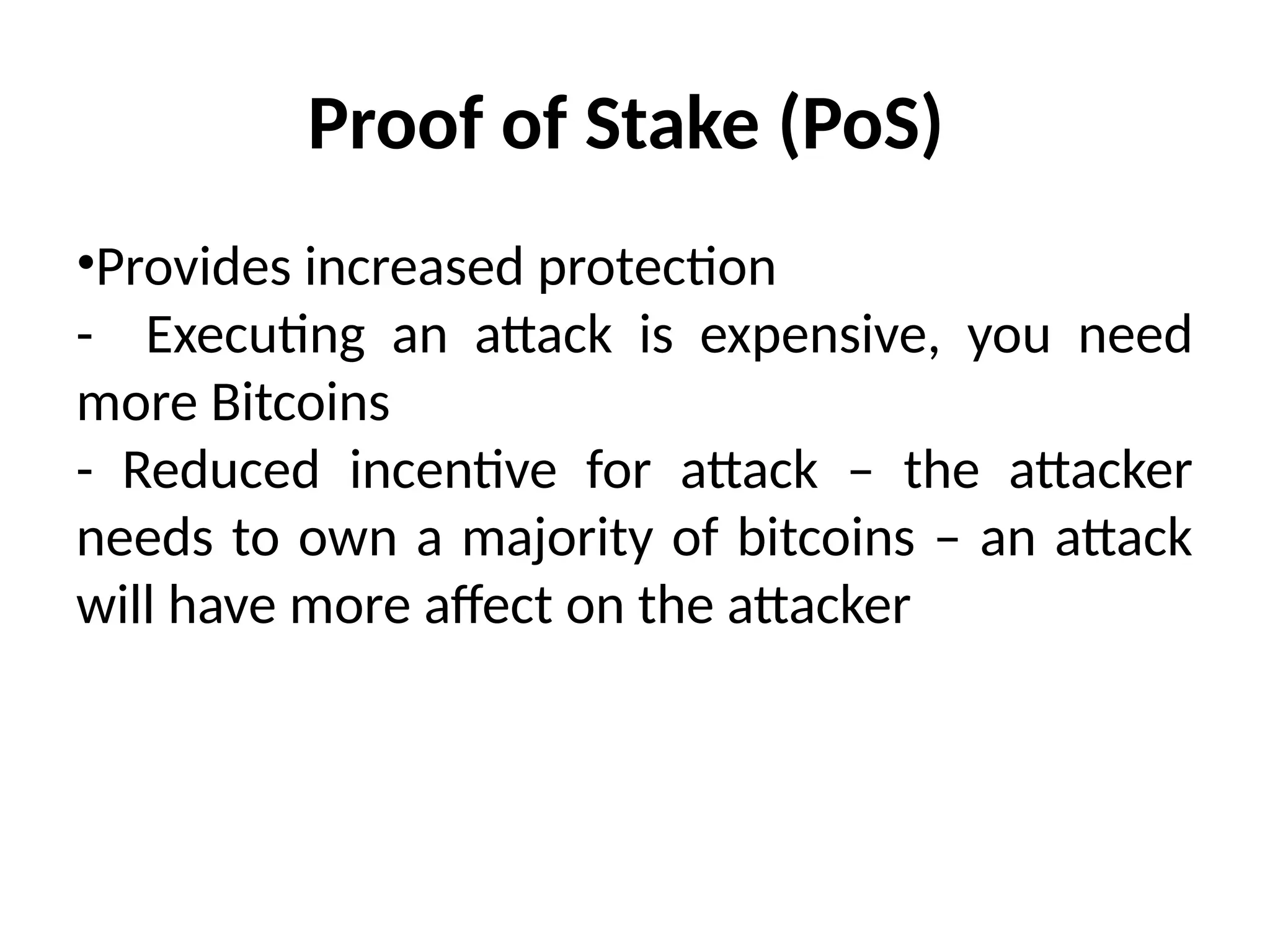 Proof of Stake (PoS)
•Provides increased protection
- Executing an attack is expensive, you need
more Bitcoins
- Reduced incentive for attack – the attacker
needs to own a majority of bitcoins – an attack
will have more affect on the attacker
 