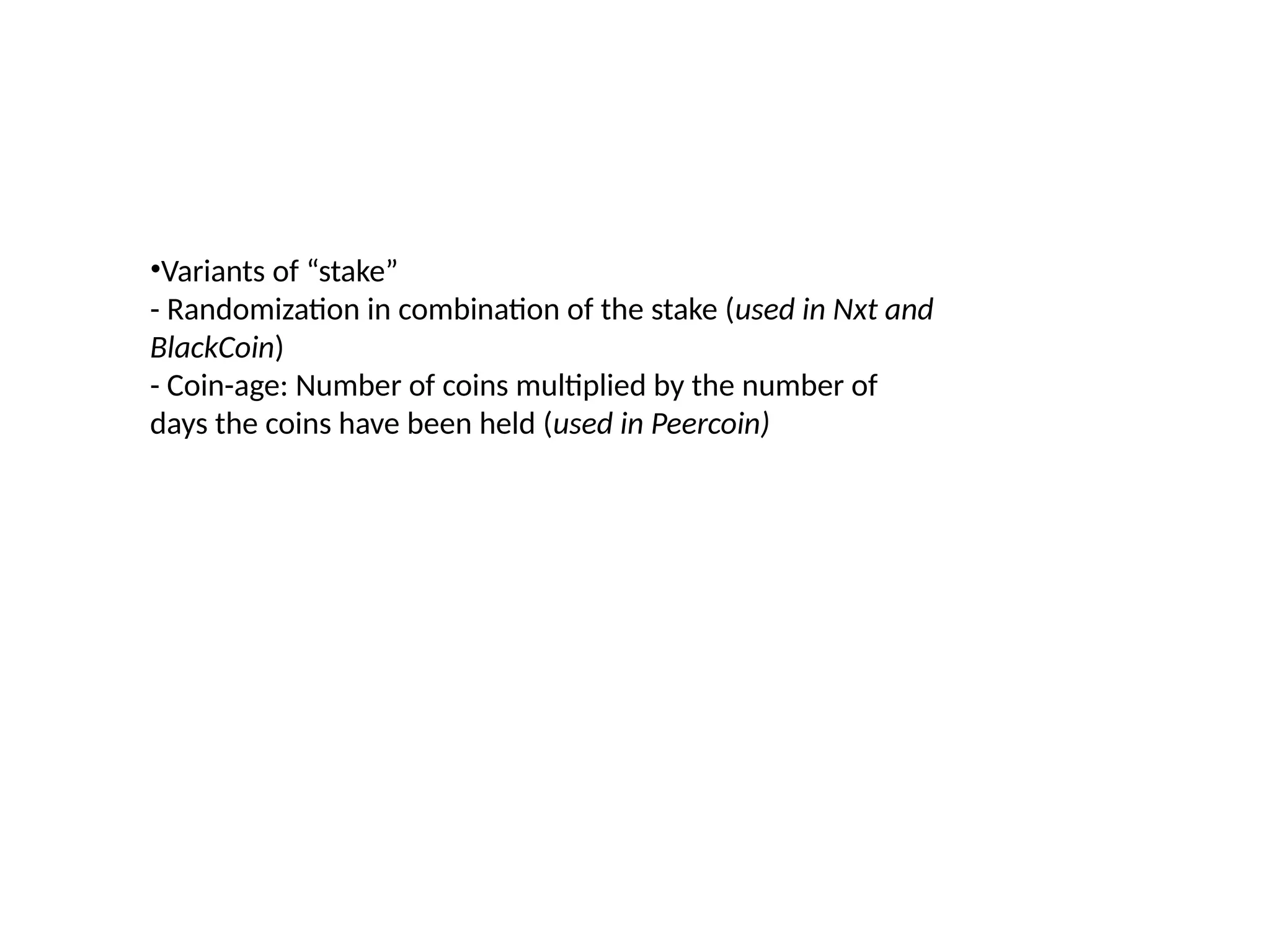 •Variants of “stake”
- Randomization in combination of the stake (used in Nxt and
BlackCoin)
- Coin-age: Number of coins multiplied by the number of
days the coins have been held (used in Peercoin)
 