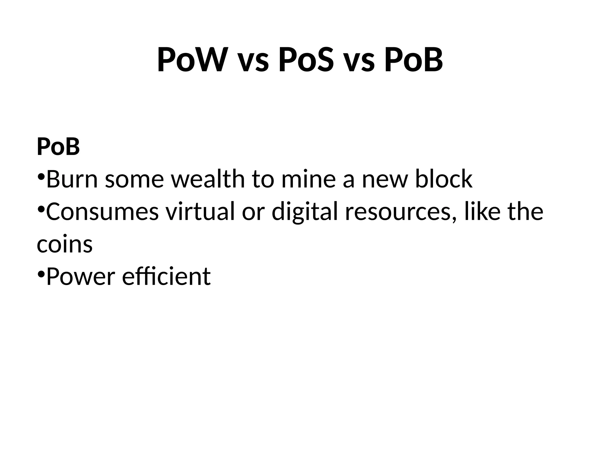 PoW vs PoS vs PoB
PoB
•Burn some wealth to mine a new block
•Consumes virtual or digital resources, like the
coins
•Power efficient
 