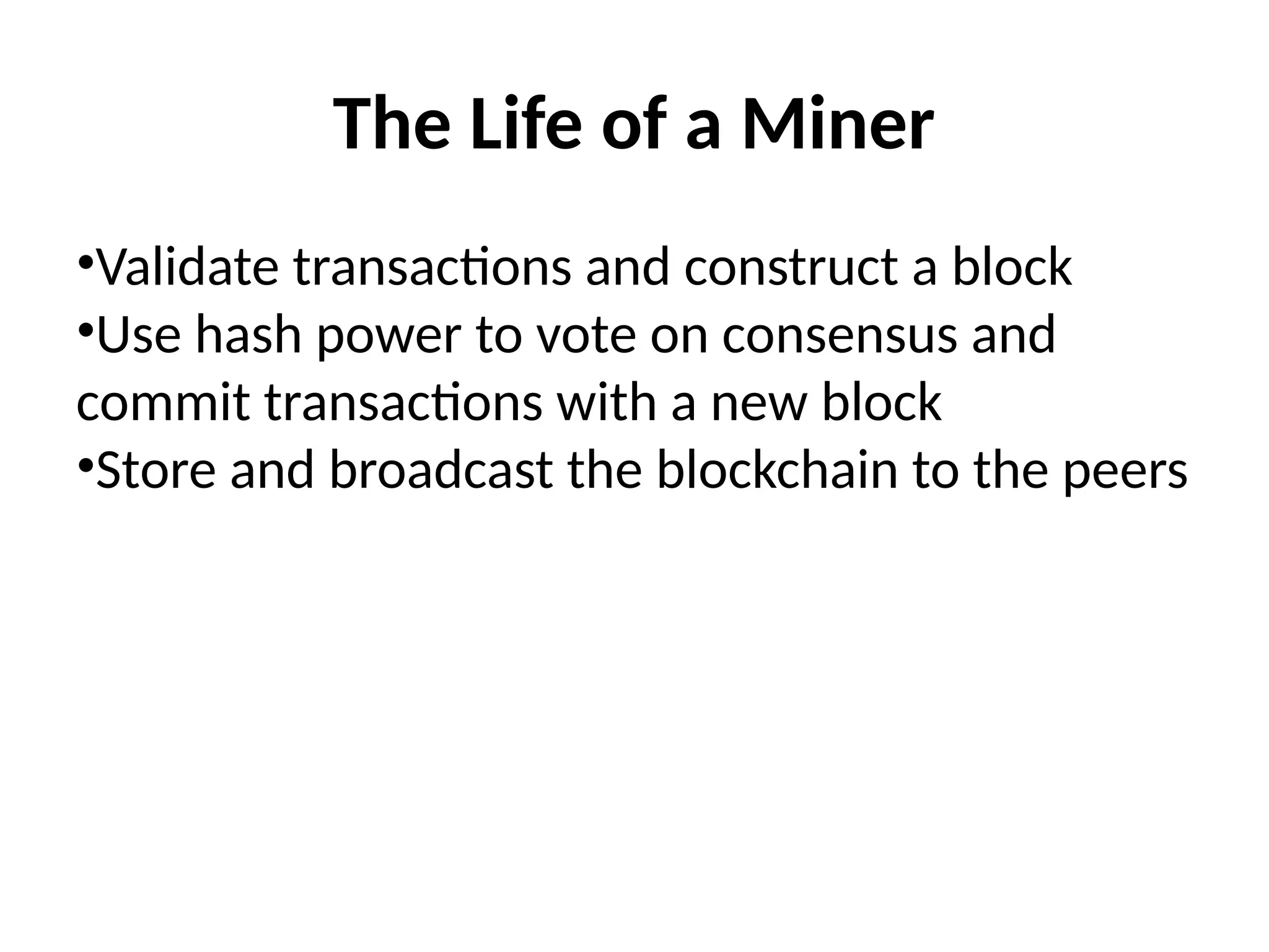 The Life of a Miner
•Validate transactions and construct a block
•Use hash power to vote on consensus and
commit transactions with a new block
•Store and broadcast the blockchain to the peers
 