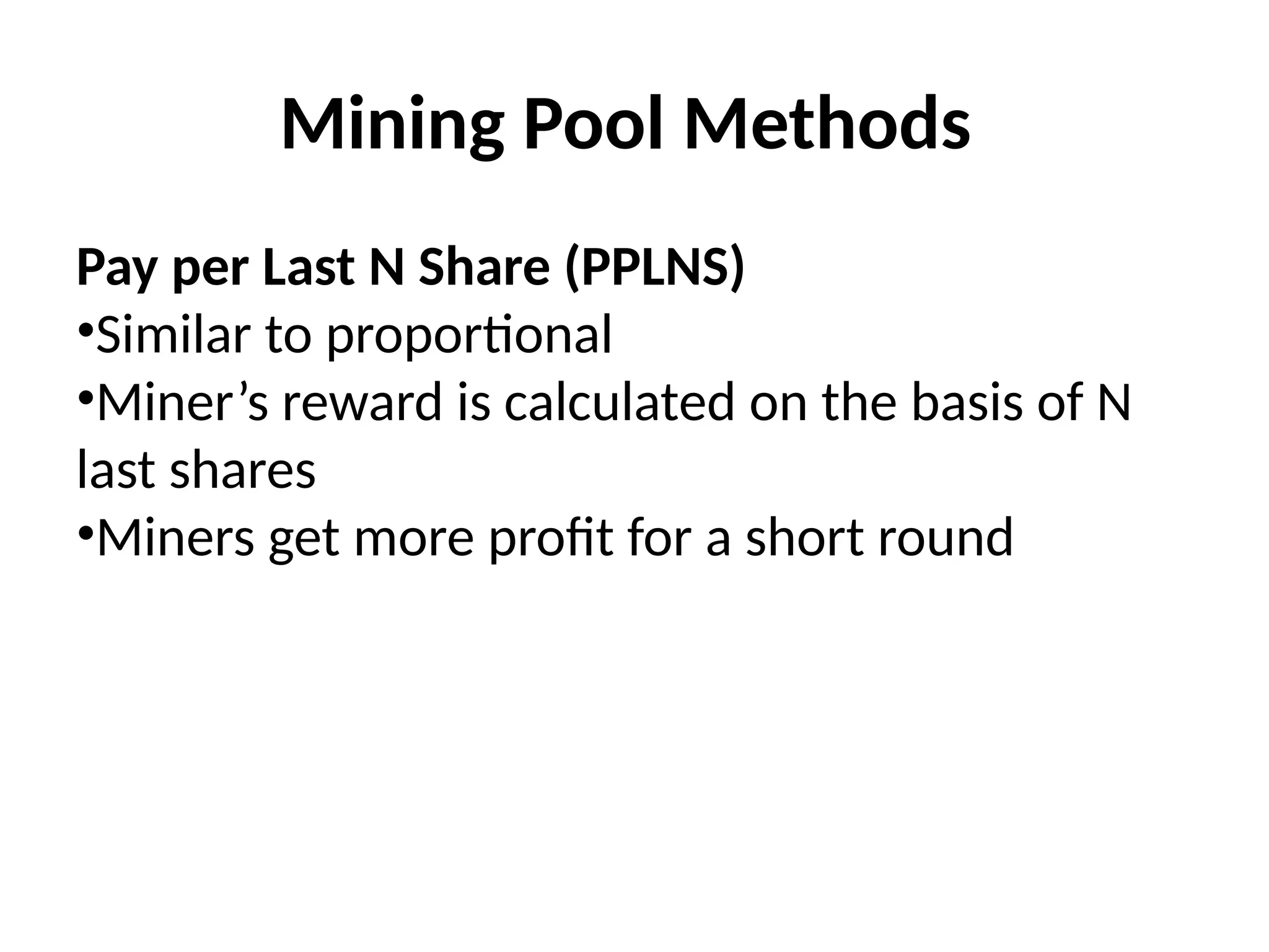 Mining Pool Methods
Pay per Last N Share (PPLNS)
•Similar to proportional
•Miner’s reward is calculated on the basis of N
last shares
•Miners get more profit for a short round
 