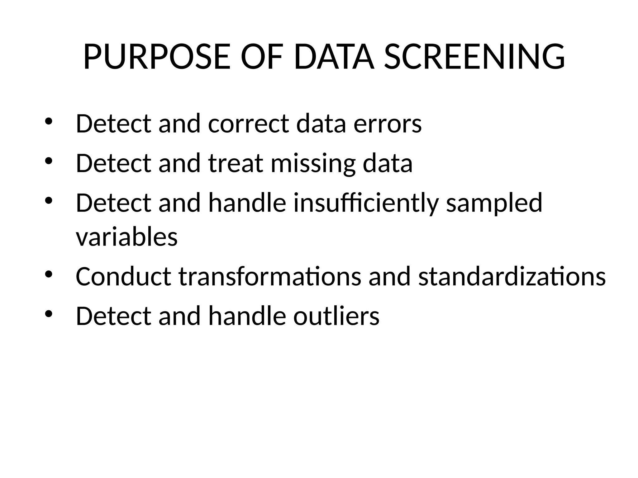 PURPOSE OF DATA SCREENING
• Detect and correct data errors
• Detect and treat missing data
• Detect and handle insufficiently sampled
variables
• Conduct transformations and standardizations
• Detect and handle outliers
 