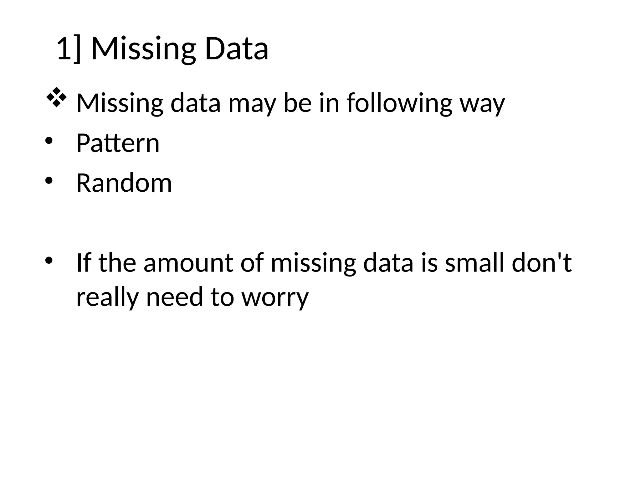 1] Missing Data
 Missing data may be in following way
• Pattern
• Random
• If the amount of missing data is small don't
really need to worry
 