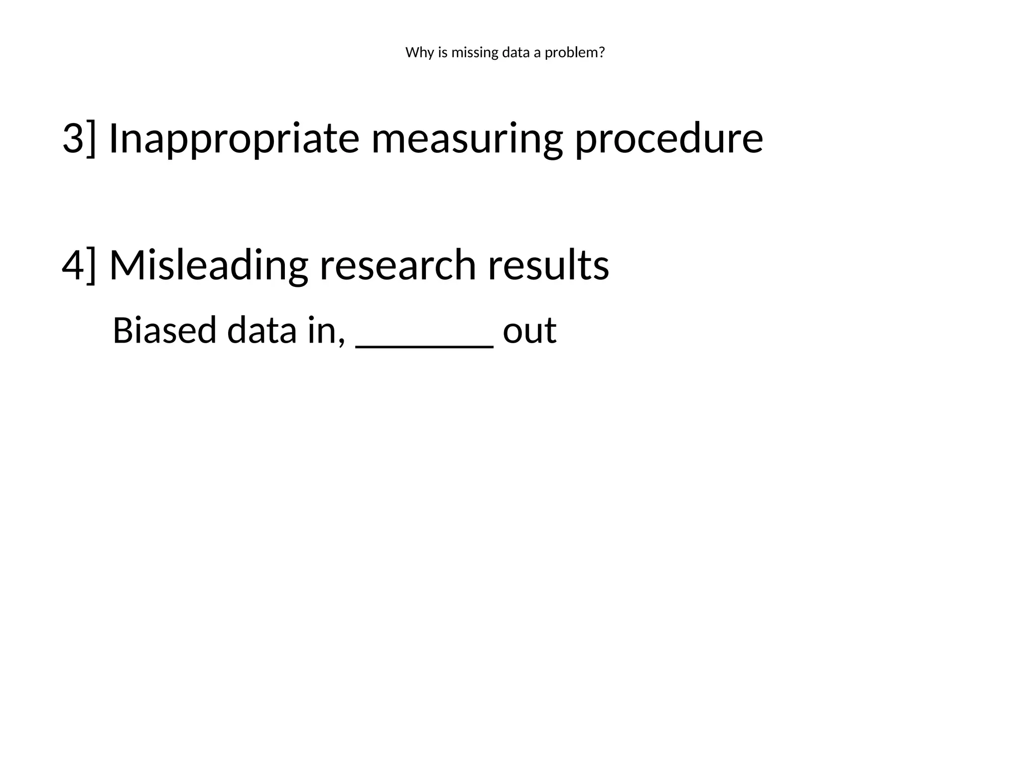 Why is missing data a problem?
3] Inappropriate measuring procedure
4] Misleading research results
Biased data in, _______ out
 