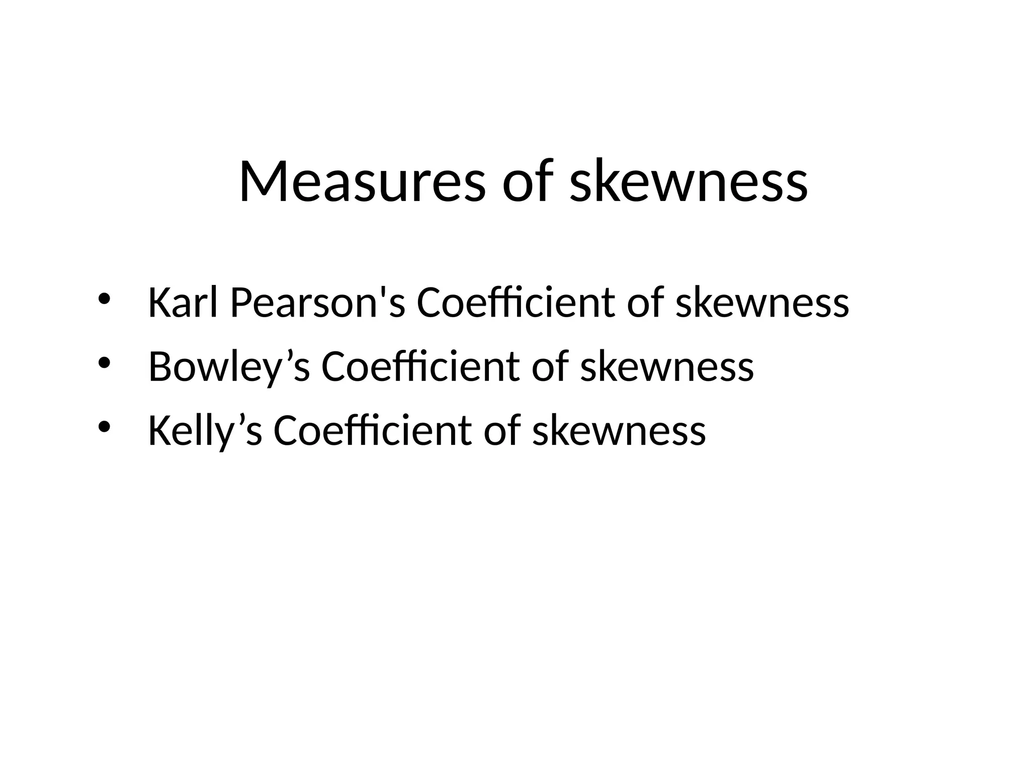 Measures of skewness
• Karl Pearson's Coefficient of skewness
• Bowley’s Coefficient of skewness
• Kelly’s Coefficient of skewness
 