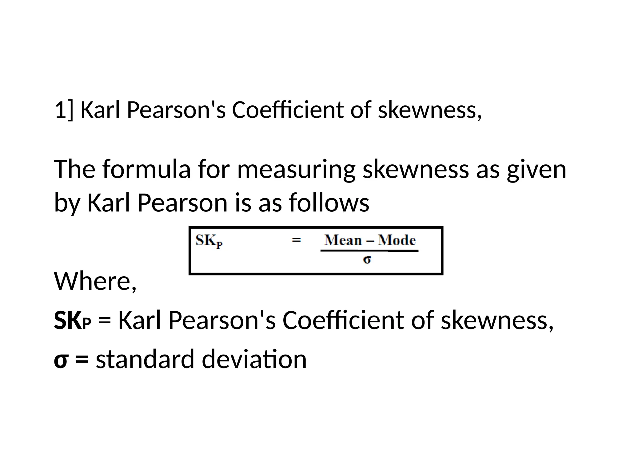 1] Karl Pearson's Coefficient of skewness,
The formula for measuring skewness as given
by Karl Pearson is as follows
Where,
SKP = Karl Pearson's Coefficient of skewness,
σ = standard deviation
 