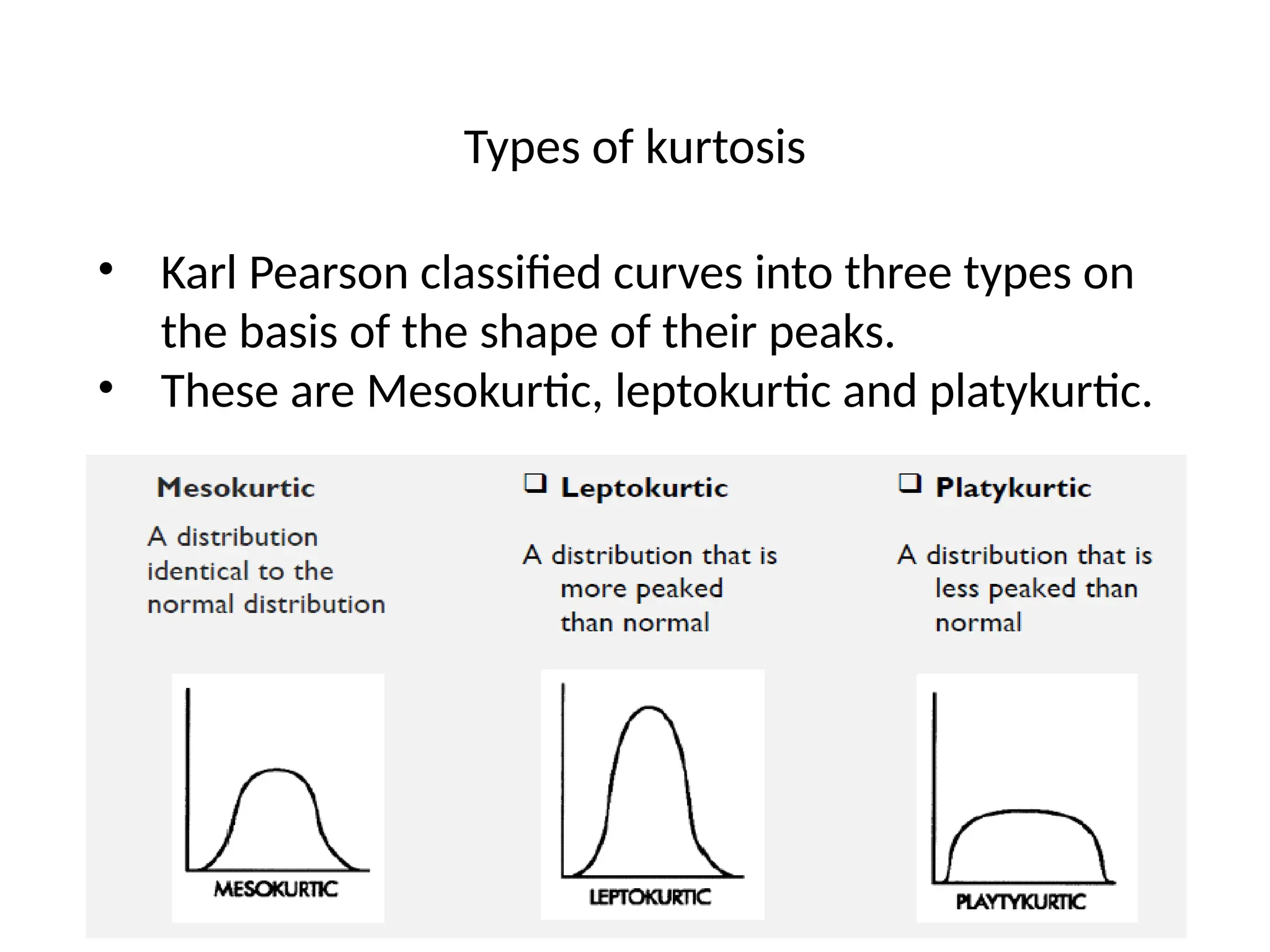 Types of kurtosis
• Karl Pearson classified curves into three types on
the basis of the shape of their peaks.
• These are Mesokurtic, leptokurtic and platykurtic.
 