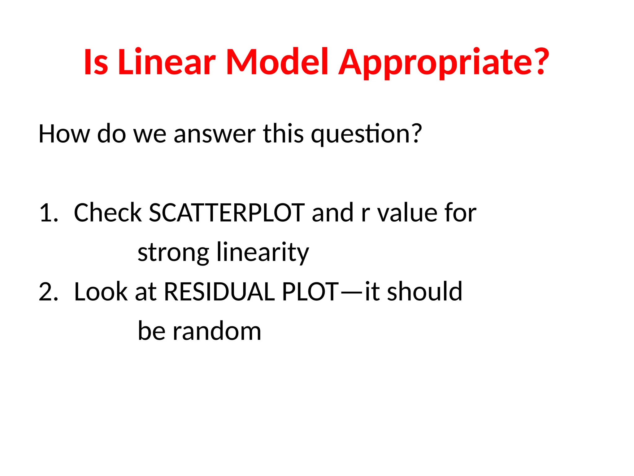 Is Linear Model Appropriate?
How do we answer this question?
1. Check SCATTERPLOT and r value for
strong linearity
2. Look at RESIDUAL PLOT—it should
be random
 