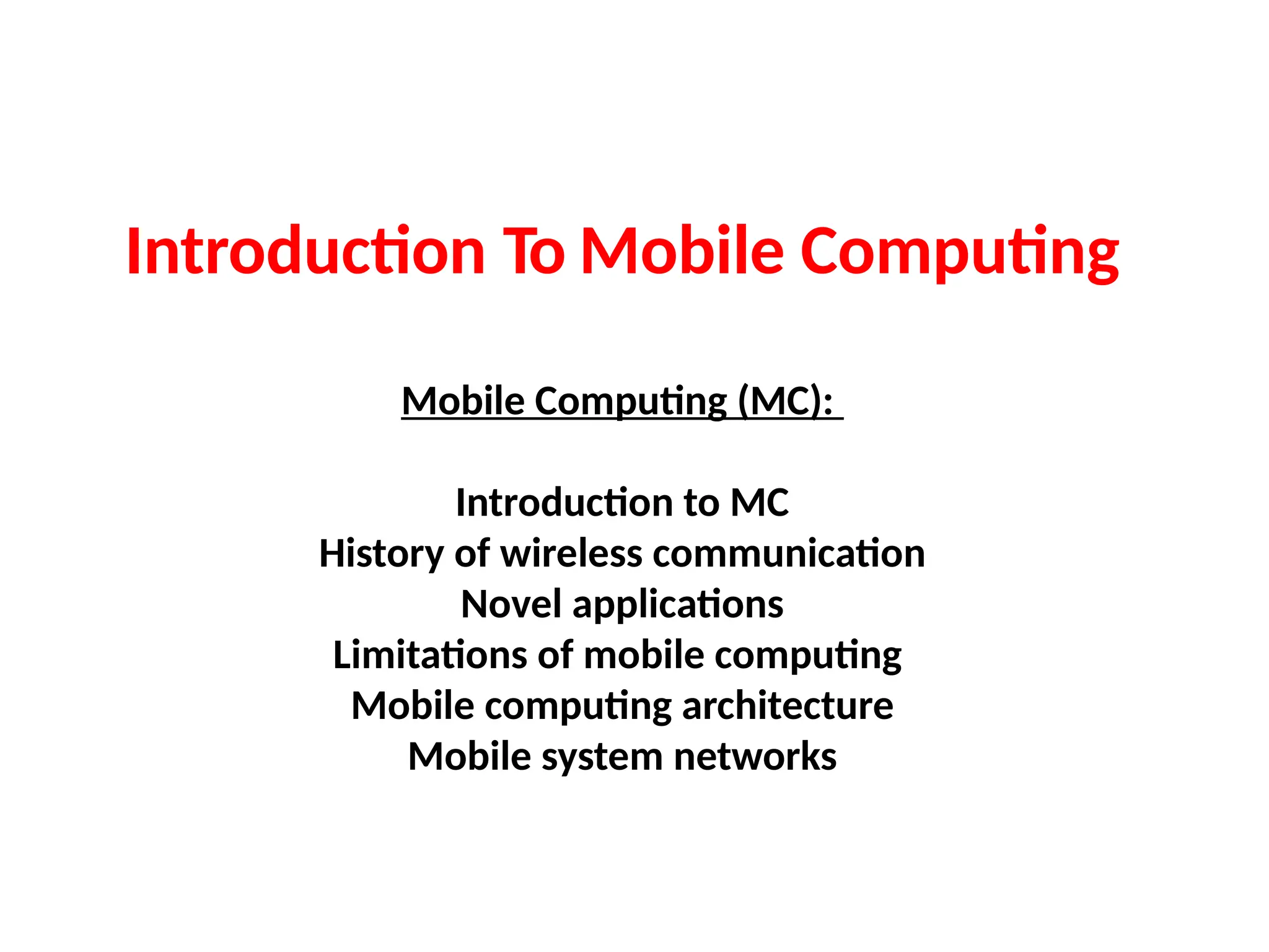 Introduction To Mobile Computing
Mobile Computing (MC):
Introduction to MC
History of wireless communication
Novel applications
Limitations of mobile computing
Mobile computing architecture
Mobile system networks
 