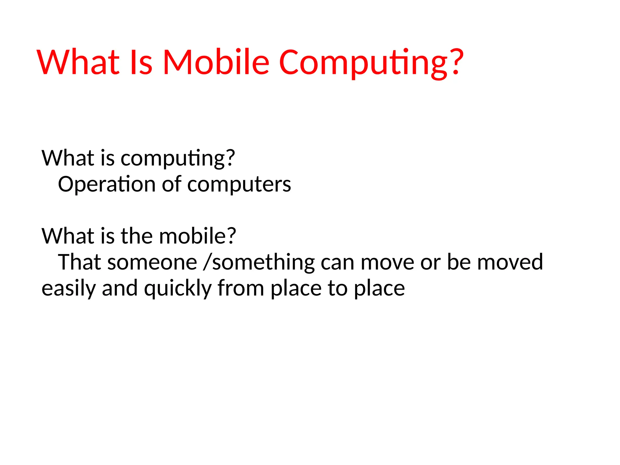 What Is Mobile Computing?
What is computing?
Operation of computers
What is the mobile?
That someone /something can move or be moved
easily and quickly from place to place
 