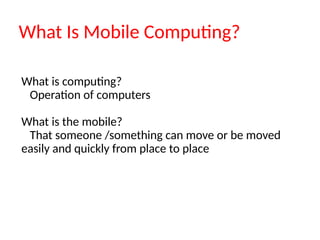 What Is Mobile Computing?
What is computing?
Operation of computers
What is the mobile?
That someone /something can move or be moved
easily and quickly from place to place
 