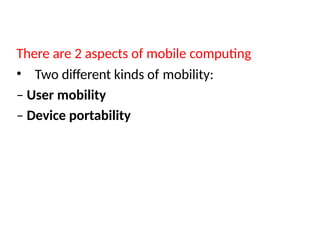 There are 2 aspects of mobile computing
• Two different kinds of mobility:
– User mobility
– Device portability
 