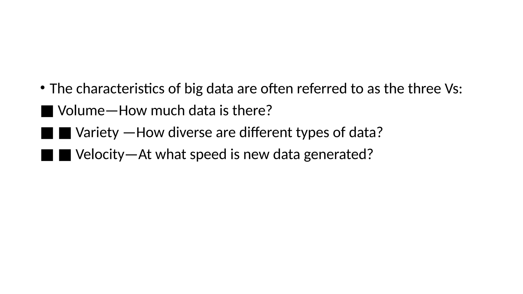 • The characteristics of big data are often referred to as the three Vs: ■ Volume—How much data is there? ■ ■ Variety —How diverse are different types of data? ■ ■ Velocity—At what speed is new data generated? 