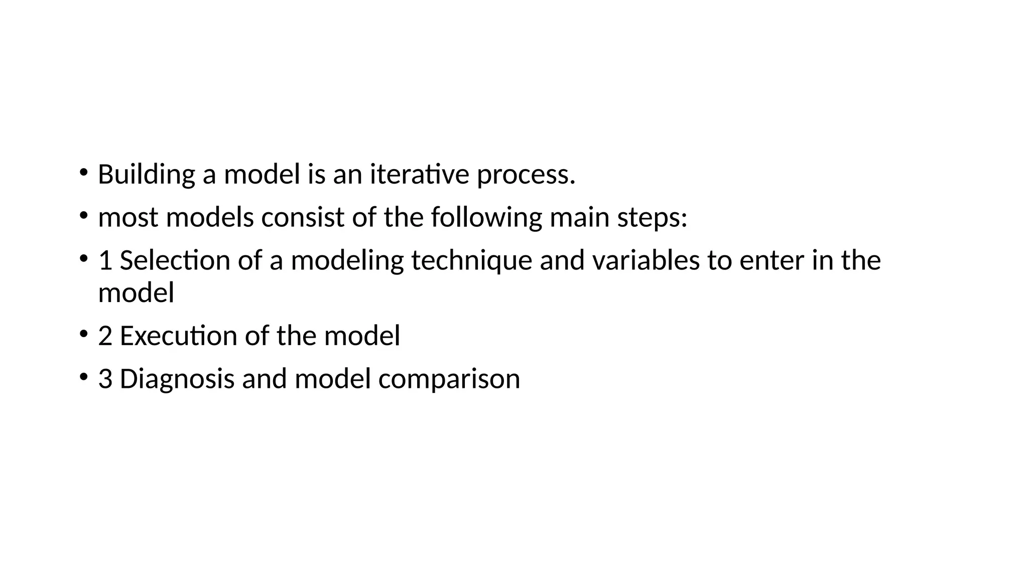 • Building a model is an iterative process. • most models consist of the following main steps: • 1 Selection of a modeling technique and variables to enter in the model • 2 Execution of the model • 3 Diagnosis and model comparison 
