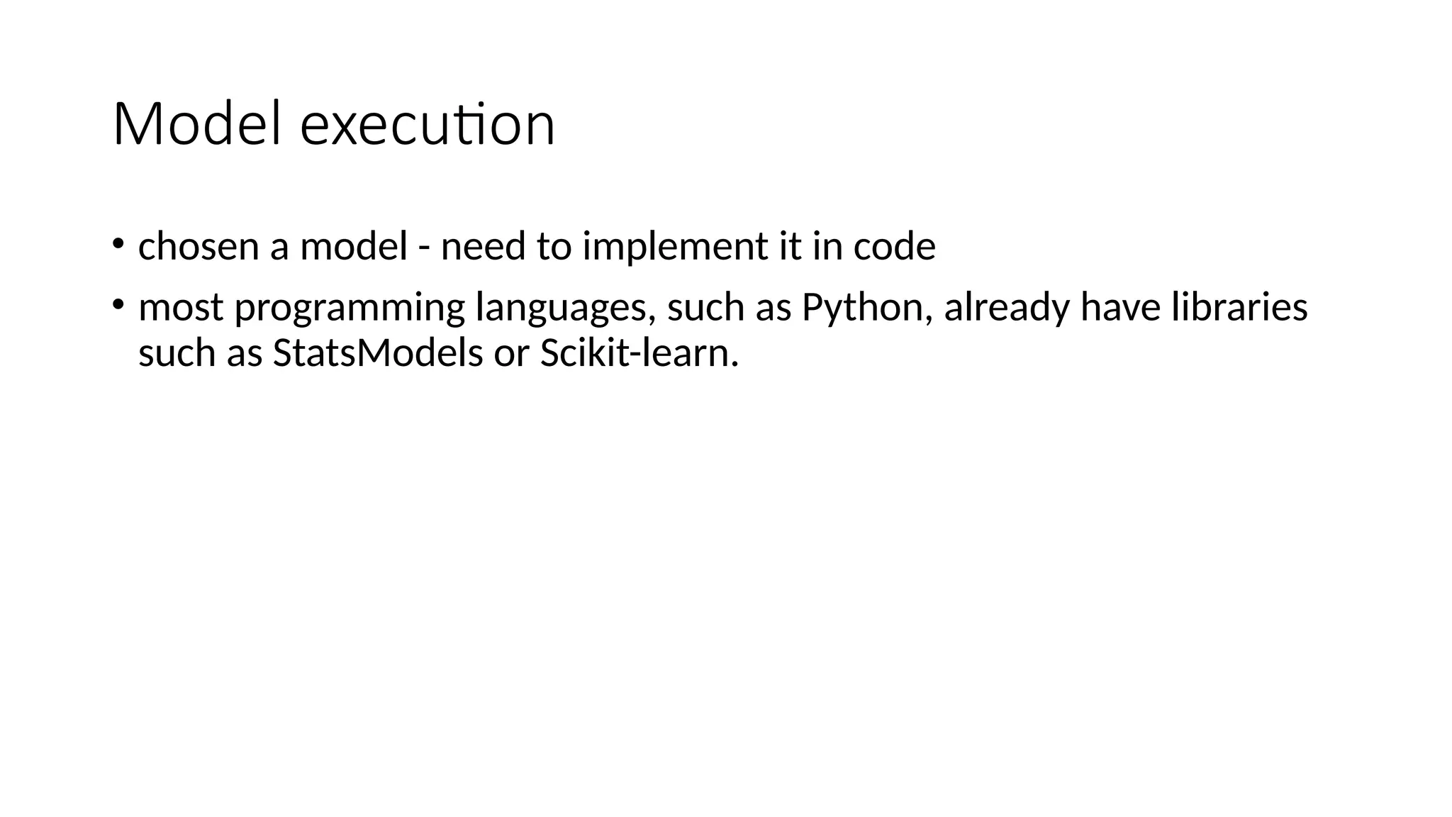 Model execution • chosen a model - need to implement it in code • most programming languages, such as Python, already have libraries such as StatsModels or Scikit-learn. 