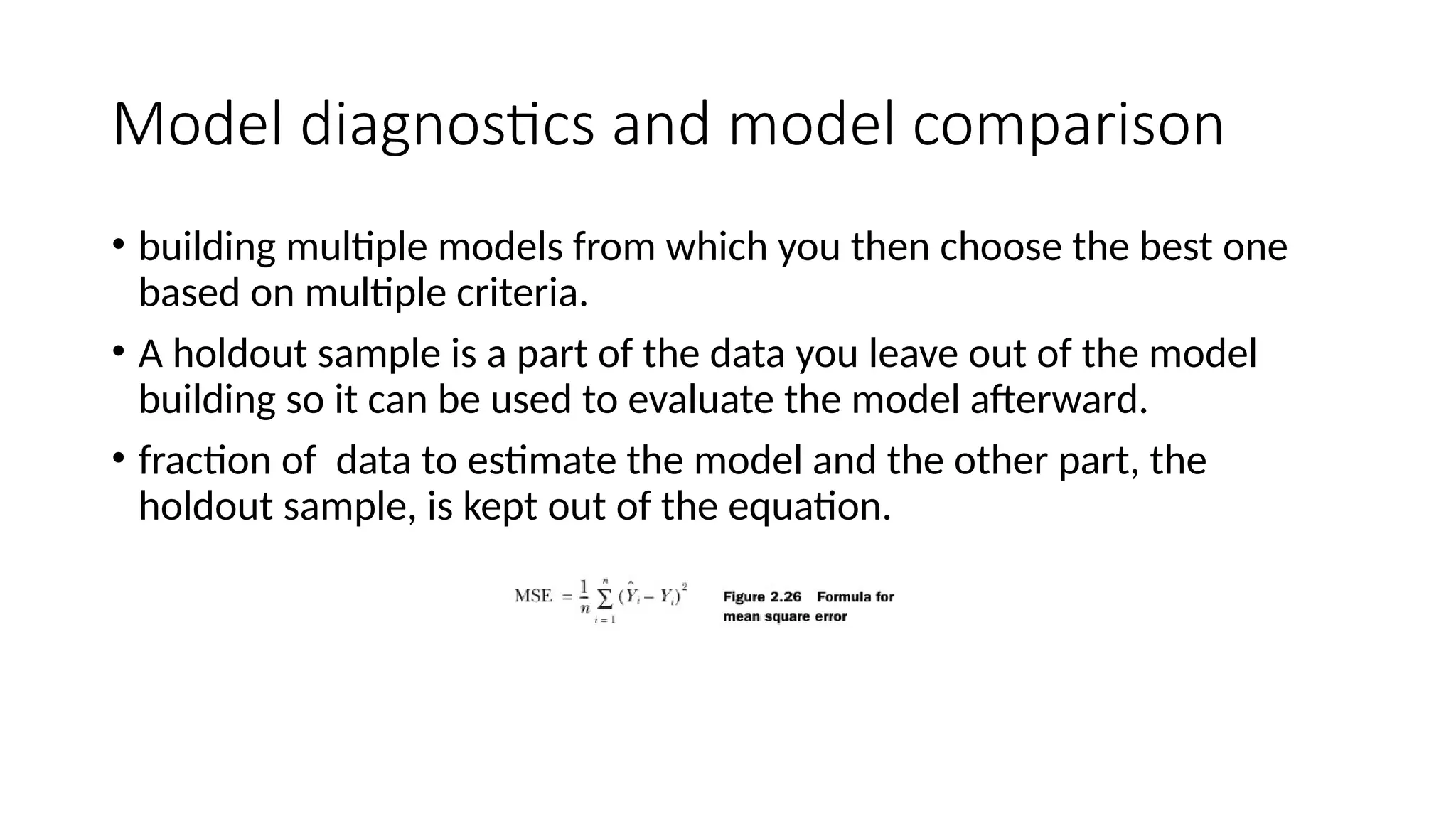 Model diagnostics and model comparison • building multiple models from which you then choose the best one based on multiple criteria. • A holdout sample is a part of the data you leave out of the model building so it can be used to evaluate the model afterward. • fraction of data to estimate the model and the other part, the holdout sample, is kept out of the equation. 