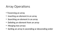 Array Operations
• Traversing an array
• Inserting an element in an array
• Searching an element in an array
• Deleting an element from an array
• Merging two arrays
• Sorting an array in ascending or descending order
 