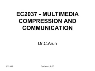 EC2037 - MULTIMEDIA
COMPRESSION AND
COMMUNICATION
Dr.C.Arun
07/31/16 Dr.C.Arun, REC
 