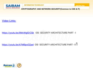 20ITPC701
CRYPTOGRAPHY AND NETWORK SECURITY(Common to CSE & IT)
Video Links:
https://youtu.be/8McWgtErCQk OSI SECURITY ARCHITECTURE PART - I
https://youtu.be/67MBpoOZpeI OSI SECURITY ARCHITECTURE PART - II1
 